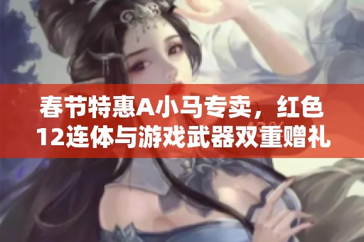 春节特惠A小马专卖，红色12连体与游戏武器双重赠礼！