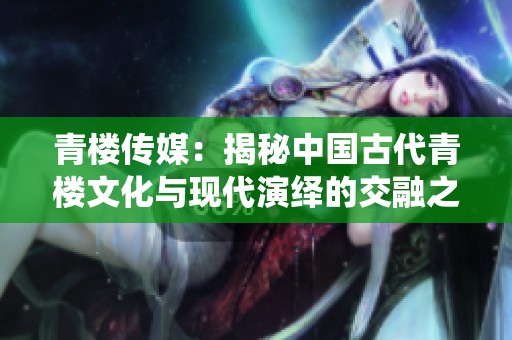 青楼传媒：揭秘中国古代青楼文化与现代演绎的交融之旅
