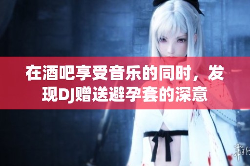 在酒吧享受音乐的同时，发现DJ赠送避孕套的深意