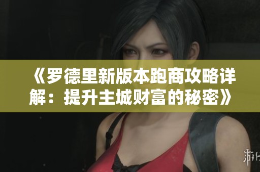 《罗德里新版本跑商攻略详解：提升主城财富的秘密》