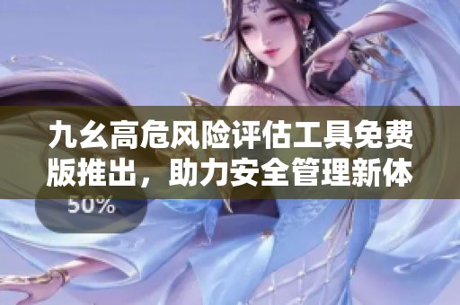 九幺高危风险评估工具免费版推出，助力安全管理新体验