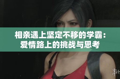 相亲遇上坚定不移的学霸：爱情路上的挑战与思考
