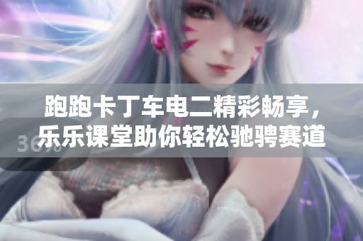 跑跑卡丁车电二精彩畅享，乐乐课堂助你轻松驰骋赛道