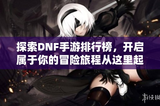 探索DNF手游排行榜，开启属于你的冒险旅程从这里起步