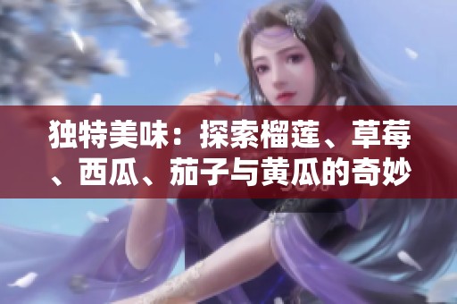 独特美味：探索榴莲、草莓、西瓜、茄子与黄瓜的奇妙搭配