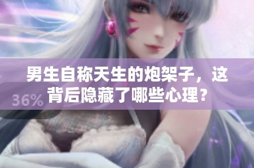 男生自称天生的炮架子，这背后隐藏了哪些心理？