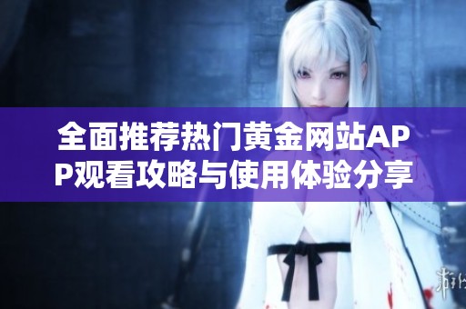 全面推荐热门黄金网站APP观看攻略与使用体验分享