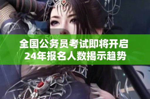 全国公务员考试即将开启 24年报名人数揭示趋势