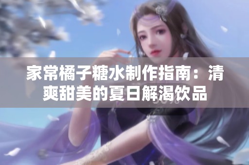 家常橘子糖水制作指南：清爽甜美的夏日解渴饮品