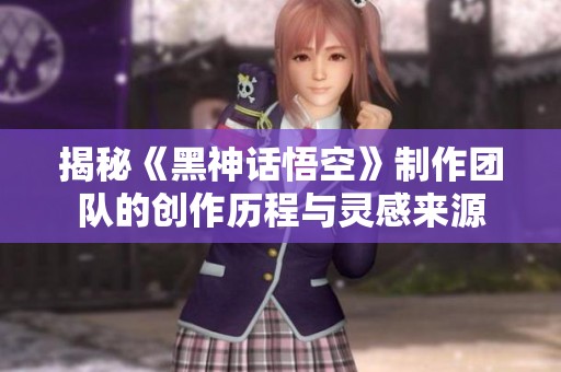 揭秘《黑神话悟空》制作团队的创作历程与灵感来源
