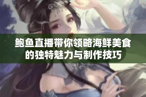 鲍鱼直播带你领略海鲜美食的独特魅力与制作技巧