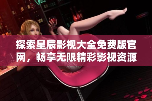 探索星辰影视大全免费版官网，畅享无限精彩影视资源