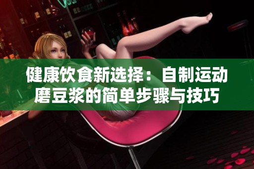 健康饮食新选择：自制运动磨豆浆的简单步骤与技巧