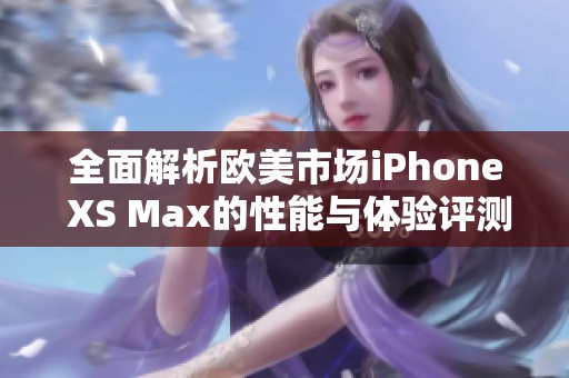 全面解析欧美市场iPhone XS Max的性能与体验评测