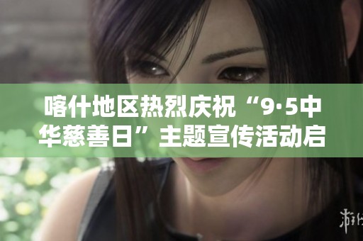 喀什地区热烈庆祝“9·5中华慈善日”主题宣传活动启动