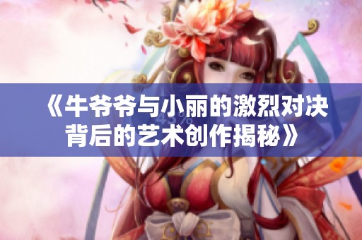 《牛爷爷与小丽的激烈对决背后的艺术创作揭秘》