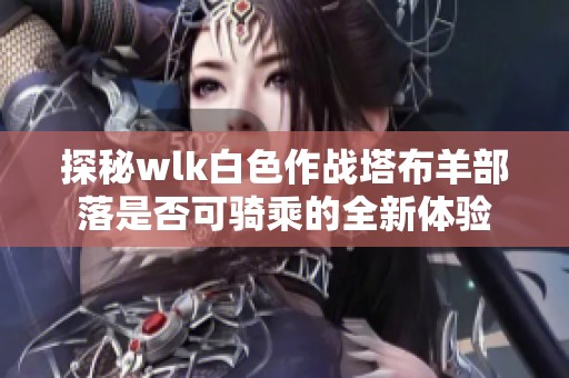 探秘wlk白色作战塔布羊部落是否可骑乘的全新体验