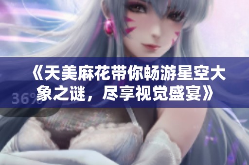 《天美麻花带你畅游星空大象之谜，尽享视觉盛宴》