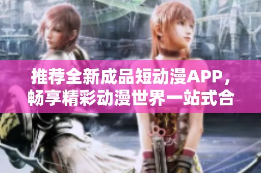 推荐全新成品短动漫APP，畅享精彩动漫世界一站式合集