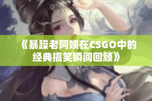 《暴躁老阿姨在CSGO中的经典搞笑瞬间回顾》