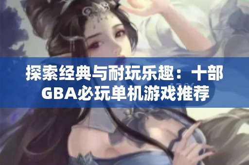 探索经典与耐玩乐趣：十部GBA必玩单机游戏推荐