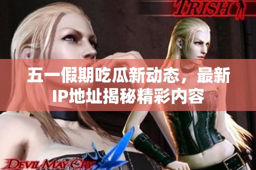 五一假期吃瓜新动态，最新IP地址揭秘精彩内容