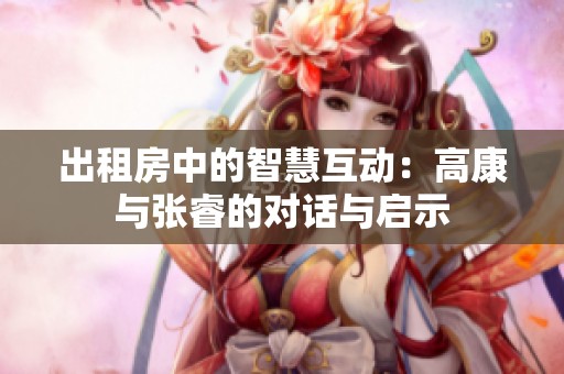 出租房中的智慧互动：高康与张睿的对话与启示