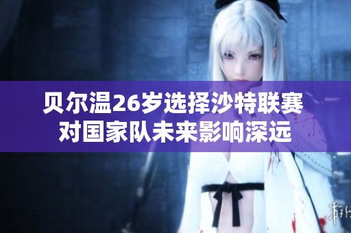 贝尔温26岁选择沙特联赛 对国家队未来影响深远