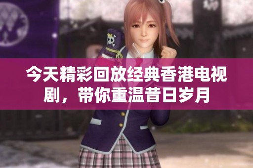 今天精彩回放经典香港电视剧，带你重温昔日岁月