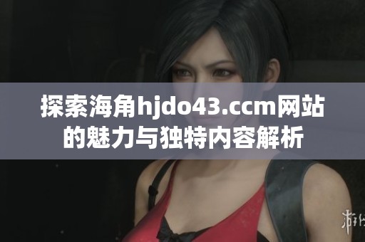 探索海角hjdo43.ccm网站的魅力与独特内容解析