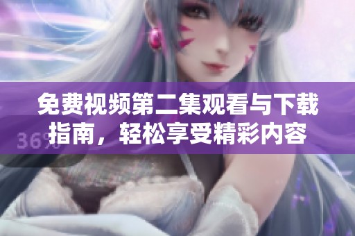 免费视频第二集观看与下载指南，轻松享受精彩内容