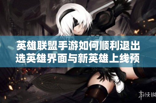 英雄联盟手游如何顺利退出选英雄界面与新英雄上线预告