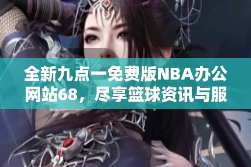 全新九点一免费版NBA办公网站68，尽享篮球资讯与服务
