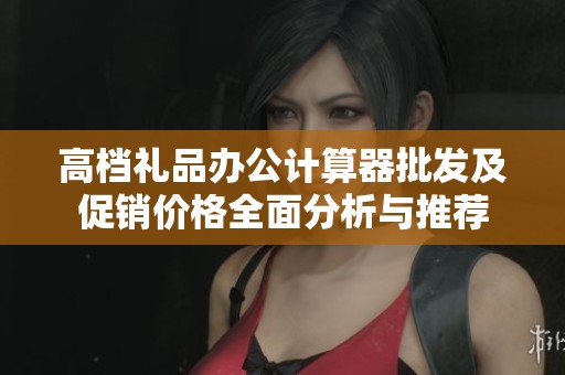 高档礼品办公计算器批发及促销价格全面分析与推荐