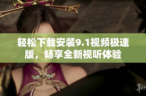 轻松下载安装9.1视频极速版，畅享全新视听体验