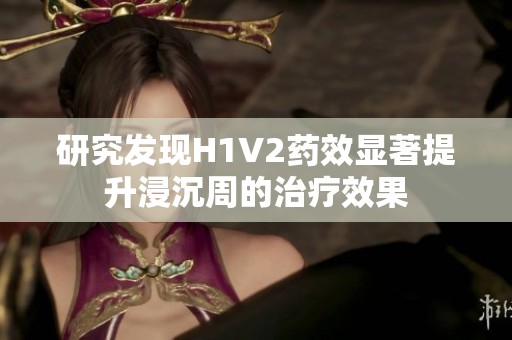 研究发现H1V2药效显著提升浸沉周的治疗效果