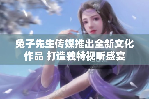 兔子先生传媒推出全新文化作品 打造独特视听盛宴