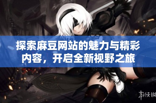 探索麻豆网站的魅力与精彩内容，开启全新视野之旅