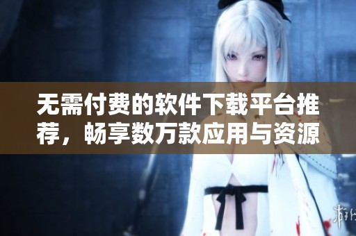 无需付费的软件下载平台推荐，畅享数万款应用与资源