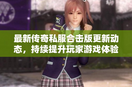 最新传奇私服合击版更新动态，持续提升玩家游戏体验推荐