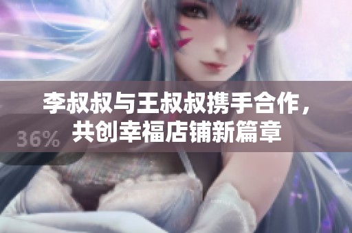 李叔叔与王叔叔携手合作，共创幸福店铺新篇章