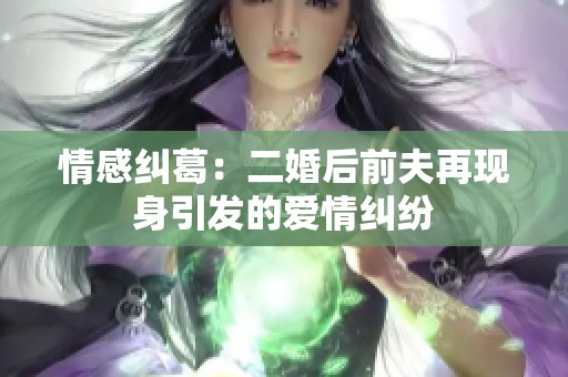 情感纠葛：二婚后前夫再现身引发的爱情纠纷