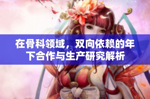 在骨科领域，双向依赖的年下合作与生产研究解析