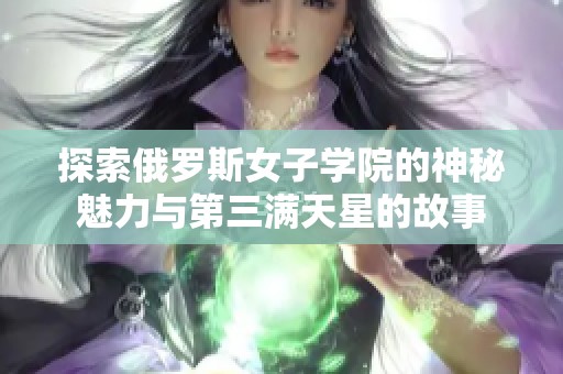 探索俄罗斯女子学院的神秘魅力与第三满天星的故事