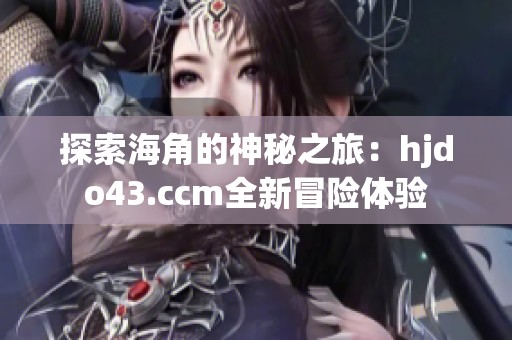 探索海角的神秘之旅：hjdo43.ccm全新冒险体验