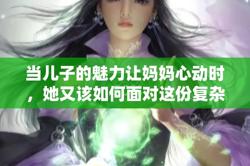 当儿子的魅力让妈妈心动时，她又该如何面对这份复杂情感呢
