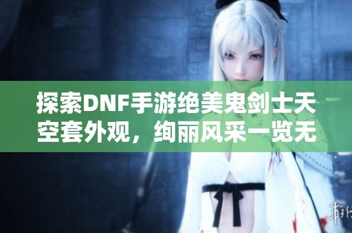 探索DNF手游绝美鬼剑士天空套外观，绚丽风采一览无遗！