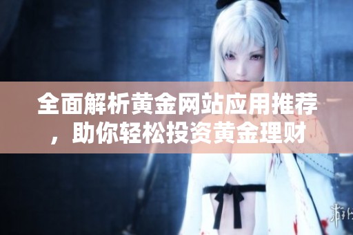全面解析黄金网站应用推荐，助你轻松投资黄金理财