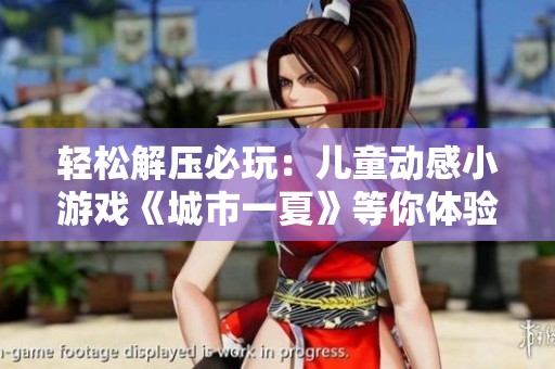 轻松解压必玩：儿童动感小游戏《城市一夏》等你体验