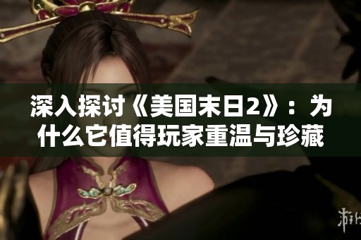 深入探讨《美国末日2》：为什么它值得玩家重温与珍藏